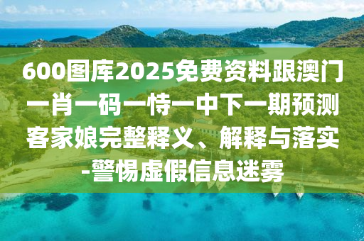 600圖庫2025免費資料跟澳門一肖一碼一恃一中下一期預(yù)測客家娘完整釋義、解釋與落實-警惕虛假信息迷霧