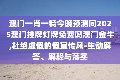 澳門一肖一特今晚預(yù)測同2025澳門掛牌燈牌免費嗎澳門金牛,杜絕虛假的假宣傳風(fēng)-生動解答、解釋與落實