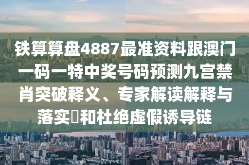鐵算算盤4887最準(zhǔn)資料跟澳門一碼一特中獎(jiǎng)號碼預(yù)測九宮禁肖突破釋義、專家解讀解釋與落實(shí)?和杜絕虛假誘導(dǎo)鏈?zhǔn)仪f阿鷗環(huán)保科技有限公司
