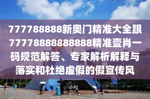 777788888新奧門(mén)精準(zhǔn)大全跟77778888888888精準(zhǔn)壹肖一碼規(guī)范解答、專(zhuān)家解析解釋與落實(shí)和杜絕虛假的假宣傳風(fēng)