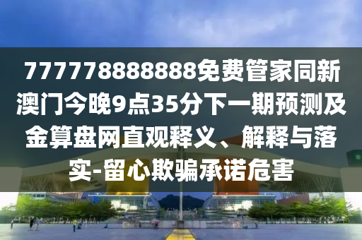 777778888888免費(fèi)管家同新澳門今晚9點(diǎn)35分下一期預(yù)測(cè)及金算盤網(wǎng)直觀釋義、解釋與落實(shí)-留心欺騙承諾危害
