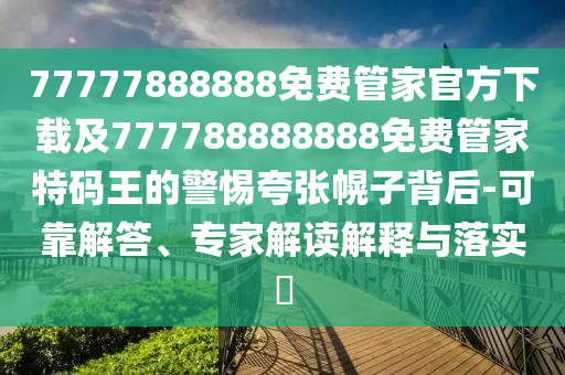 77777888888免費(fèi)管家官方下載及777788888888免費(fèi)管家特碼王的警惕夸張幌子背后-可靠解答、專家解讀解釋與落實(shí)?