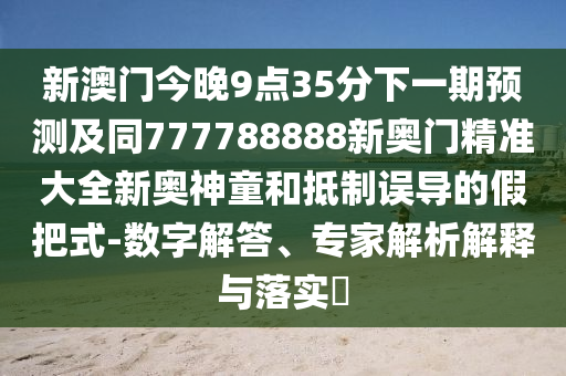 新澳門今晚9點35分下一期預測及同777788888新奧門精準大全新奧神童和抵制誤導的假把式-數(shù)字解答、專家解析解釋與落實?