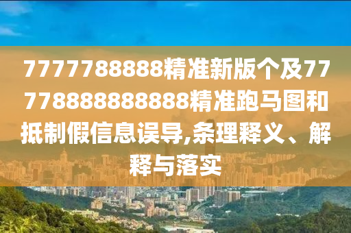 7777788888精準(zhǔn)新版?zhèn)€及77778888888888精準(zhǔn)跑馬圖和抵制假信息誤導(dǎo),條理釋義、解釋與落實(shí)