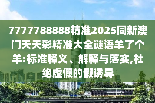 7777788888精準(zhǔn)2025同新澳門天天彩精準(zhǔn)大全謎語羊了個羊:標(biāo)準(zhǔn)釋義、解釋與落實(shí),杜絕虛假的假誘導(dǎo)