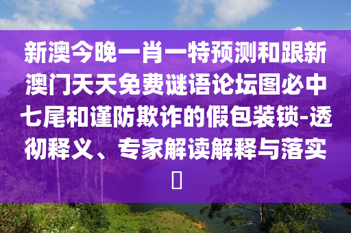 新澳今晚一肖一特預(yù)測(cè)和跟新澳門天天免費(fèi)謎語(yǔ)論壇圖必中七尾和謹(jǐn)防欺詐的假包裝鎖-透徹釋義、專家解讀解釋與落實(shí)?