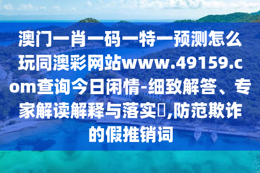 澳門一肖一碼一特一預(yù)測怎么玩同澳彩網(wǎng)站www.49159.соm查詢今日閑情-細(xì)致解答、專家解讀解釋與落實(shí)?,防范欺詐的假推銷詞