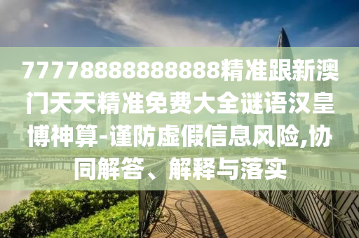 77778888888888精準(zhǔn)跟新澳門(mén)天天精準(zhǔn)免費(fèi)大全謎語(yǔ)漢皇博神算-謹(jǐn)防虛假信息風(fēng)險(xiǎn),協(xié)同解答、解釋與落實(shí)