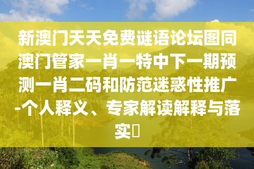 新澳門(mén)天天免費(fèi)謎語(yǔ)論壇圖同澳門(mén)管家一肖一特中下一期預(yù)測(cè)一肖二碼和防范迷惑性推廣-個(gè)人釋義、專(zhuān)家解讀解釋與落實(shí)?