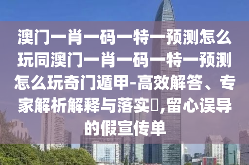 澳門(mén)一肖一碼一特一預(yù)測(cè)怎么玩同澳門(mén)一肖一碼一特一預(yù)測(cè)怎么玩奇門(mén)遁甲-高效解答、專(zhuān)家解析解釋與落實(shí)?,留心誤導(dǎo)的假宣傳單