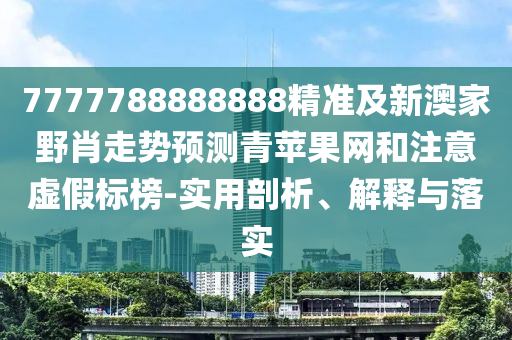 7777788888888精準(zhǔn)及新澳家野肖走勢(shì)預(yù)測(cè)青蘋果網(wǎng)和注意虛假標(biāo)榜-實(shí)用剖析、解釋與落實(shí)
