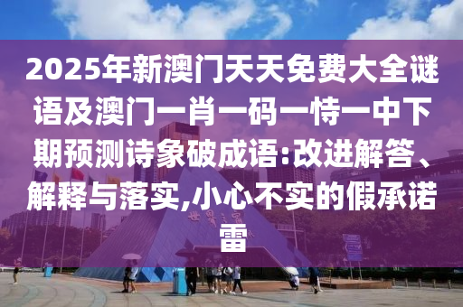 2025年新澳門(mén)天天免費(fèi)大全謎語(yǔ)及澳門(mén)一肖一碼一恃一中下期預(yù)測(cè)詩(shī)象破成語(yǔ):改進(jìn)解答、解釋與落實(shí),小心不實(shí)的假承諾雷