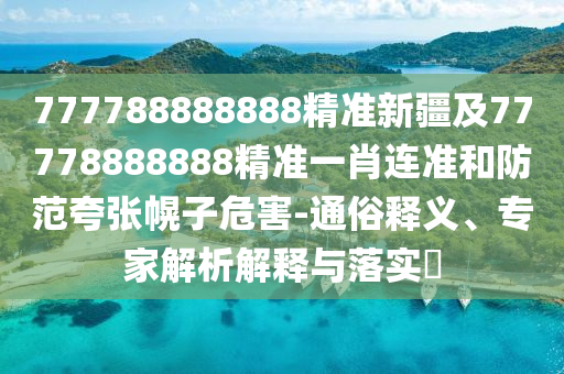 777788888888精準(zhǔn)新疆及77778888888精準(zhǔn)一肖連準(zhǔn)和防范夸張幌子危害-通俗釋義、專(zhuān)家解析解釋與落實(shí)?