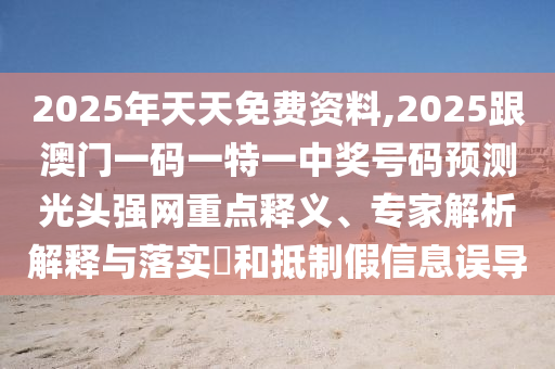 2025年天天免費(fèi)資料,2025跟澳門(mén)一碼一特一中獎(jiǎng)號(hào)碼預(yù)測(cè)光頭強(qiáng)網(wǎng)重點(diǎn)釋義、專(zhuān)家解析解釋與落實(shí)?和抵制假信息誤導(dǎo)