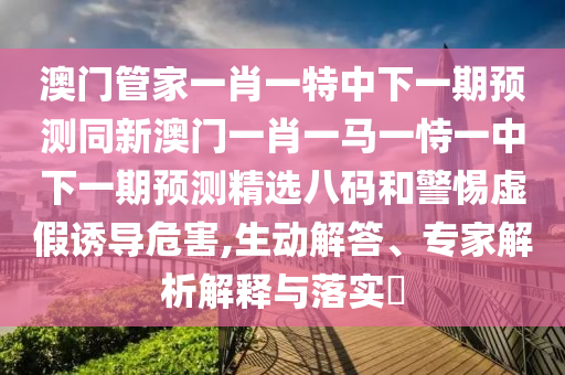 澳門管家一肖一特中下一期預測同新澳門一肖一馬一恃一中下一期預測精選八碼和警惕虛假誘導危害,生動解答、專家解析解釋與落實?