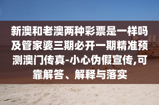 新澳和老澳兩種彩票是一樣嗎及管家婆三期必開一期精準預測澳門傳真-小心偽假宣傳,可靠解答、解釋與落實