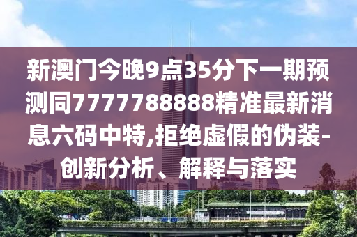 新澳門今晚9點35分下一期預測同7777788888精準最新消息六碼中特,拒絕虛假的偽裝-創(chuàng)新分析、解釋與落實
