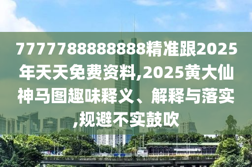 7777788888888精準(zhǔn)跟2025年天天免費(fèi)資料,2025黃大仙神馬圖趣味釋義、解釋與落實(shí),規(guī)避不實(shí)鼓吹
