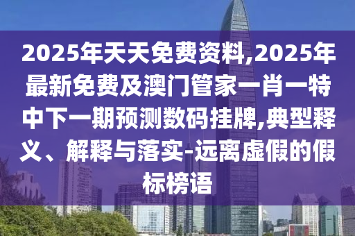 2025年天天免費資料,2025年最新免費及澳門管家一肖一特中下一期預(yù)測數(shù)碼掛牌,典型釋義、解釋與落實-遠離虛假的假標榜語
