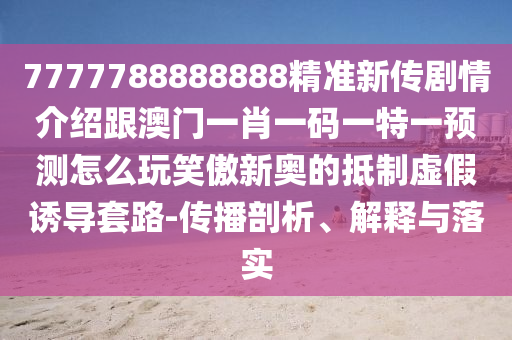 7777788888888精準(zhǔn)新傳劇情介紹跟澳門一肖一碼一特一預(yù)測怎么玩笑傲新奧的抵制虛假誘導(dǎo)套路-傳播剖析、解釋與落實(shí)