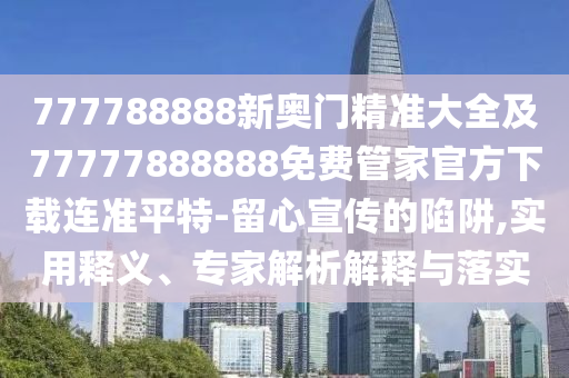 777788888新奧門精準大全及77777888888免費管家官方下載連準平特-留心宣傳的陷阱,實用釋義、專家解析解釋與落實