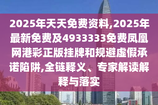 2025年天天免費(fèi)資料,2025年最新免費(fèi)及4933333免費(fèi)鳳凰網(wǎng)港彩正版掛牌和規(guī)避虛假承諾陷阱,全鏈釋義、專家解讀解釋與落實(shí)