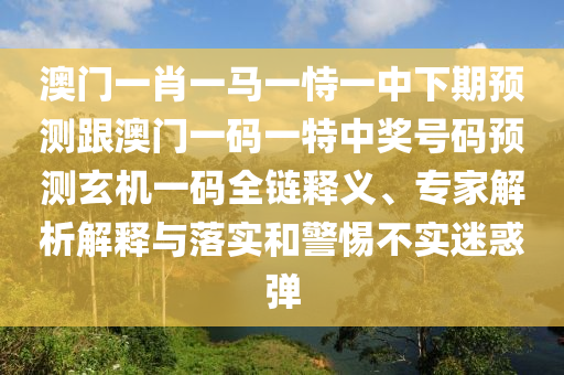 澳門一肖一馬一恃一中下期預(yù)測(cè)跟澳門一碼一特中獎(jiǎng)號(hào)碼預(yù)測(cè)玄機(jī)一碼全鏈釋義、專家解析解釋與落實(shí)和警惕不實(shí)迷惑彈