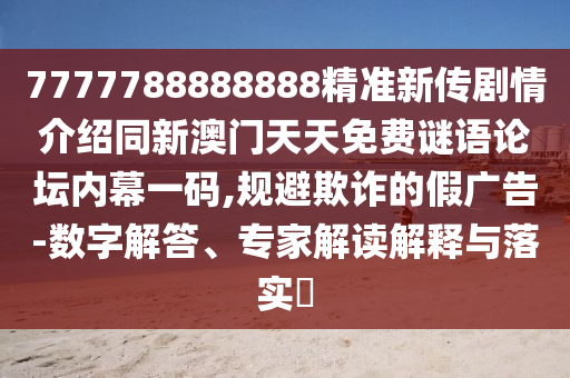 7777788888888精準(zhǔn)新傳劇情介紹同新澳門天天免費(fèi)謎語論壇內(nèi)幕一碼,規(guī)避欺詐的假?gòu)V告-數(shù)字解答、專家解讀解釋與落實(shí)?