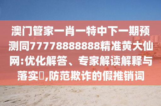 澳門管家一肖一特中下一期預(yù)測(cè)同77778888888精準(zhǔn)黃大仙網(wǎng):優(yōu)化解答、專家解讀解釋與落實(shí)?,防范欺詐的假推銷詞