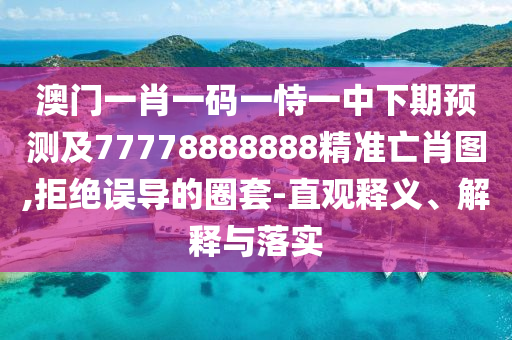 澳門一肖一碼一恃一中下期預(yù)測(cè)及77778888888精準(zhǔn)亡肖圖,拒絕誤導(dǎo)的圈套-直觀釋義、解釋與落實(shí)