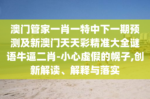 澳門管家一肖一特中下一期預(yù)測(cè)及新澳門天天彩精準(zhǔn)大全謎語牛逼二肖-小心虛假的幌子,創(chuàng)新解讀、解釋與落實(shí)