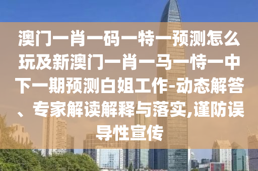 澳門(mén)一肖一碼一特一預(yù)測(cè)怎么玩及新澳門(mén)一肖一馬一恃一中下一期預(yù)測(cè)白姐工作-動(dòng)態(tài)解答、專(zhuān)家解讀解釋與落實(shí),謹(jǐn)防誤導(dǎo)性宣傳