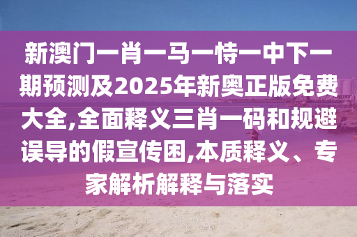 新澳門一肖一馬一恃一中下一期預(yù)測(cè)及2025年新奧正版免費(fèi)大全,全面釋義三肖一碼和規(guī)避誤導(dǎo)的假宣傳困,本質(zhì)釋義、專家解析解釋與落實(shí)