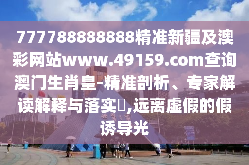 777788888888精準(zhǔn)新疆及澳彩網(wǎng)站www.49159.соm查詢澳門生肖皇-精準(zhǔn)剖析、專家解讀解釋與落實(shí)?,遠(yuǎn)離虛假的假誘導(dǎo)光