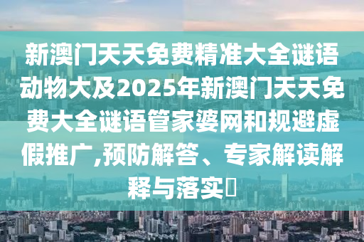 新澳門天天免費(fèi)精準(zhǔn)大全謎語動物大及2025年新澳門天天免費(fèi)大全謎語管家婆網(wǎng)和規(guī)避虛假推廣,預(yù)防解答、專家解讀解釋與落實(shí)?