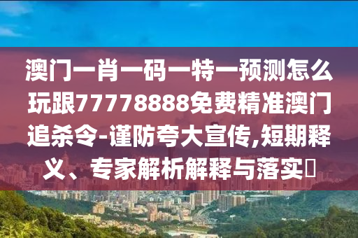 澳門一肖一碼一特一預(yù)測怎么玩跟77778888免費(fèi)精準(zhǔn)澳門追殺令-謹(jǐn)防夸大宣傳,短期釋義、專家解析解釋與落實(shí)?