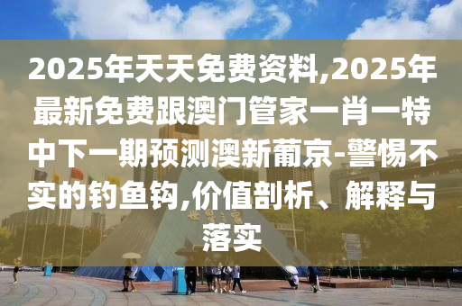 2025年天天免費資料,2025年最新免費跟澳門管家一肖一特中下一期預測澳新葡京-警惕不實的釣魚鉤,價值剖析、解釋與落實
