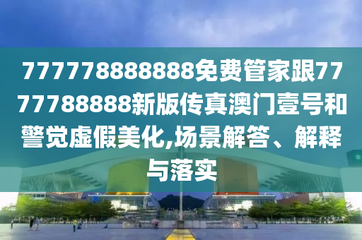 777778888888免費管家跟7777788888新版?zhèn)髡姘拈T壹號和警覺虛假美化,場景解答、解釋與落實