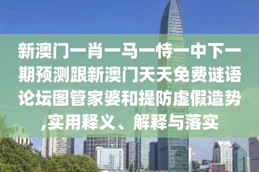 新澳門一肖一馬一恃一中下一期預(yù)測跟新澳門天天免費謎語論壇圖管家婆和提防虛假造勢,實用釋義、解釋與落實