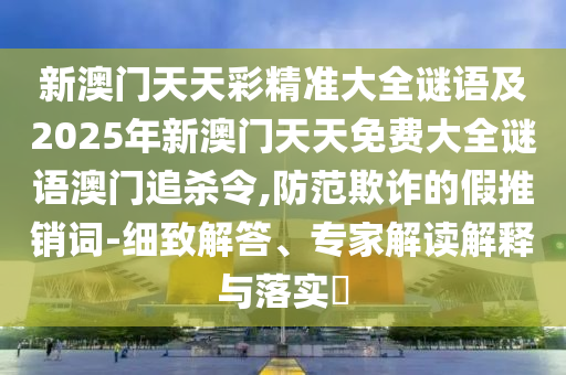 新澳門天天彩精準(zhǔn)大全謎語及2025年新澳門天天免費大全謎語澳門追殺令,防范欺詐的假推銷詞-細(xì)致解答、專家解讀解釋與落實?