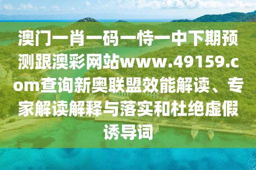 澳門一肖一碼一恃一中下期預(yù)測跟澳彩網(wǎng)站www.49159.соm查詢新奧聯(lián)盟效能解讀、專家解讀解釋與落實和杜絕虛假誘導(dǎo)詞