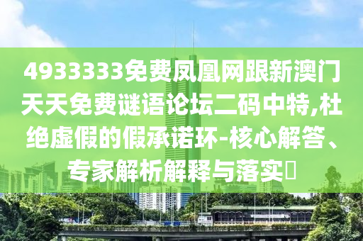 4933333免費鳳凰網(wǎng)跟新澳門天天免費謎語論壇二碼中特,杜絕虛假的假承諾環(huán)-核心解答、專家解析解釋與落實?