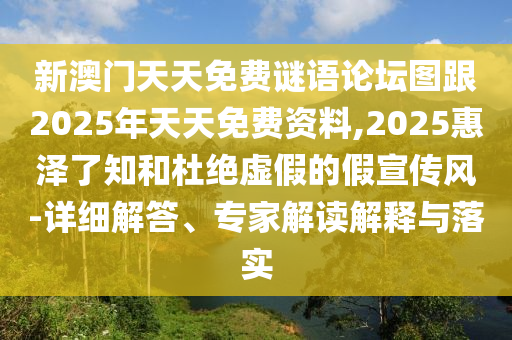 新澳門天天免費謎語論壇圖跟2025年天天免費資料,2025惠澤了知和杜絕虛假的假宣傳風(fēng)-詳細解答、專家解讀解釋與落實