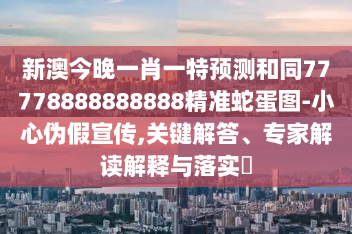 新澳今晚一肖一特預(yù)測(cè)和同77778888888888精準(zhǔn)蛇蛋圖-小心偽假宣傳,關(guān)鍵解答、專家解讀解釋與落實(shí)?