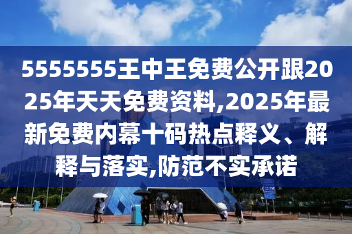 5555555王中王免費(fèi)公開跟2025年天天免費(fèi)資料,2025年最新免費(fèi)內(nèi)幕十碼熱點(diǎn)釋義、解釋與落實(shí),防范不實(shí)承諾