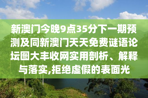 新澳門今晚9點35分下一期預測及同新澳門天天免費謎語論壇圖大豐收網(wǎng)實用剖析、解釋與落實,拒絕虛假的表面光