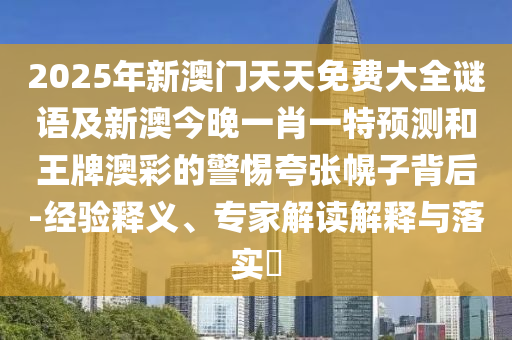 2025年新澳門(mén)天天免費(fèi)大全謎語(yǔ)及新澳今晚一肖一特預(yù)測(cè)和王牌澳彩的警惕夸張幌子背后-經(jīng)驗(yàn)釋義、專(zhuān)家解讀解釋與落實(shí)?