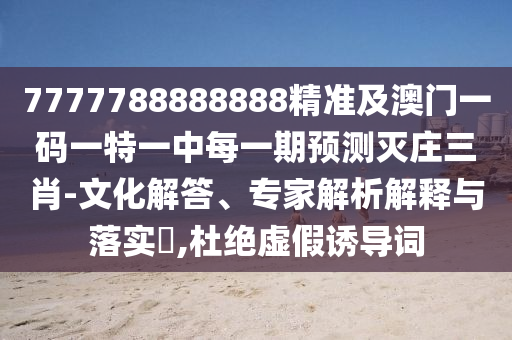 7777788888888精準(zhǔn)及澳門一碼一特一中每一期預(yù)測滅莊三肖-文化解答、專家解析解釋與落實?,杜絕虛假誘導(dǎo)詞