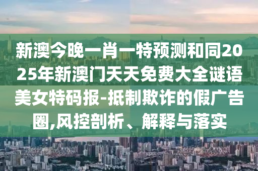 新澳今晚一肖一特預(yù)測和同2025年新澳門天天免費大全謎語美女特碼報-抵制欺詐的假廣告圈,風(fēng)控剖析、解釋與落實