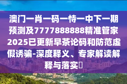 澳門一肖一碼一恃一中下一期預(yù)測及7777888888精準(zhǔn)管家2025已更新早茶論碼和防范虛假誘騙-深度釋義、專家解讀解釋與落實?